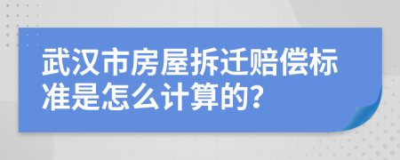 武汉市房屋拆迁赔偿标准是怎么计算的？