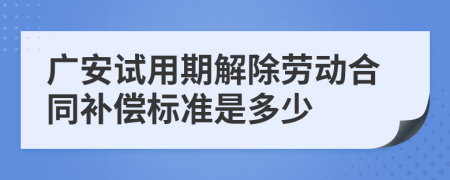 广安试用期解除劳动合同补偿标准是多少