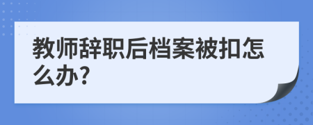 教师辞职后档案被扣怎么办?