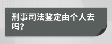 刑事司法鉴定由个人去吗？