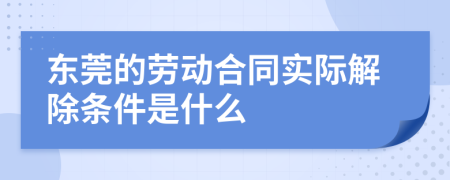 东莞的劳动合同实际解除条件是什么