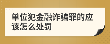 单位犯金融诈骗罪的应该怎么处罚