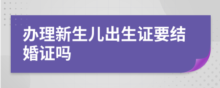 办理新生儿出生证要结婚证吗