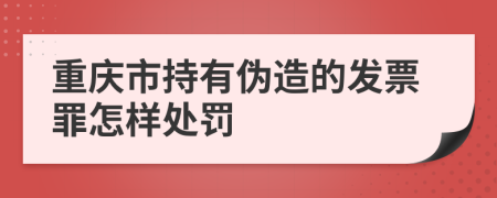 重庆市持有伪造的发票罪怎样处罚