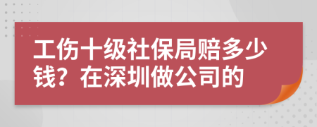 工伤十级社保局赔多少钱？在深圳做公司的