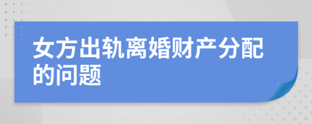 女方出轨离婚财产分配的问题