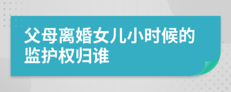 父母离婚女儿小时候的监护权归谁