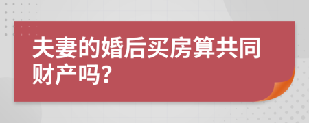 夫妻的婚后买房算共同财产吗？