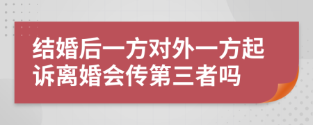 结婚后一方对外一方起诉离婚会传第三者吗