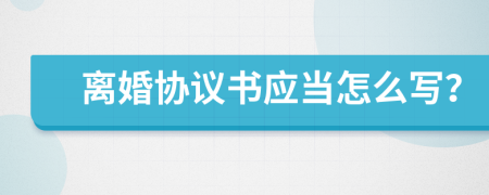 离婚协议书应当怎么写？