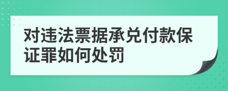 对违法票据承兑付款保证罪如何处罚