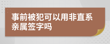 事前被犯可以用非直系亲属签字吗