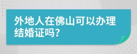 外地人在佛山可以办理结婚证吗？