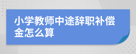 小学教师中途辞职补偿金怎么算