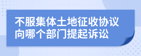 不服集体土地征收协议向哪个部门提起诉讼