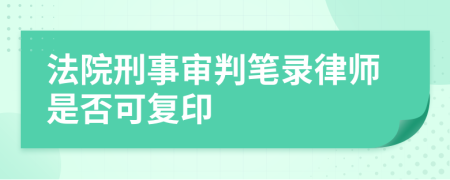 法院刑事审判笔录律师是否可复印