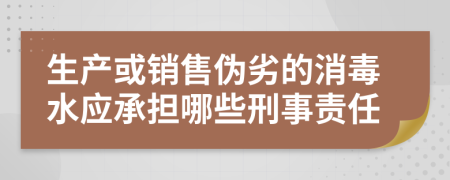 生产或销售伪劣的消毒水应承担哪些刑事责任