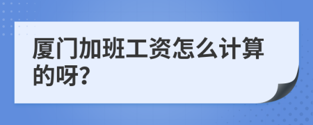 厦门加班工资怎么计算的呀？