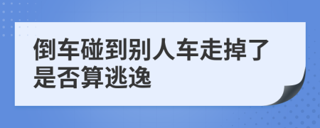 倒车碰到别人车走掉了是否算逃逸