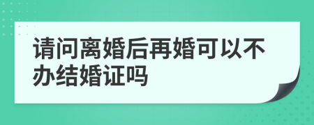 请问离婚后再婚可以不办结婚证吗