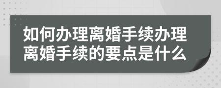 如何办理离婚手续办理离婚手续的要点是什么