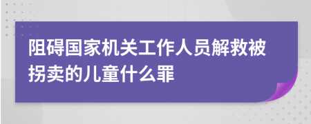 阻碍国家机关工作人员解救被拐卖的儿童什么罪