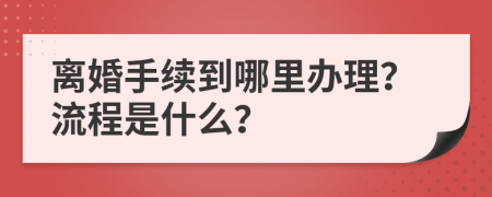 离婚手续到哪里办理？流程是什么？