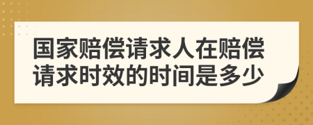 国家赔偿请求人在赔偿请求时效的时间是多少