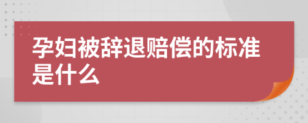 孕妇被辞退赔偿的标准是什么