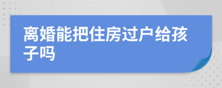 离婚能把住房过户给孩子吗