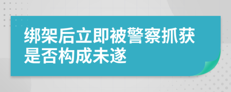 绑架后立即被警察抓获是否构成未遂