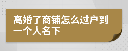 离婚了商铺怎么过户到一个人名下