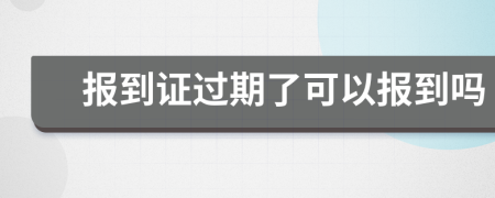 报到证过期了可以报到吗