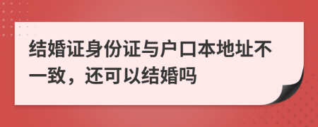 结婚证身份证与户口本地址不一致，还可以结婚吗