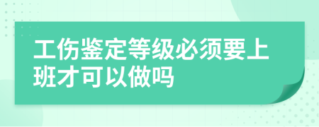 工伤鉴定等级必须要上班才可以做吗