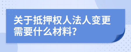 关于抵押权人法人变更需要什么材料？