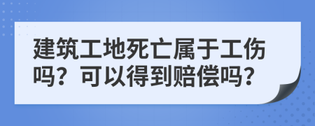 建筑工地死亡属于工伤吗？可以得到赔偿吗？