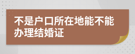 不是户口所在地能不能办理结婚证