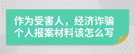 作为受害人，经济诈骗个人报案材料该怎么写