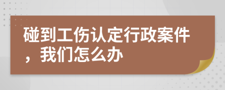 碰到工伤认定行政案件，我们怎么办