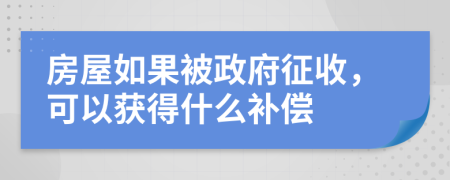 房屋如果被政府征收，可以获得什么补偿