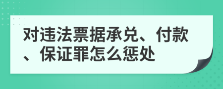 对违法票据承兑、付款、保证罪怎么惩处