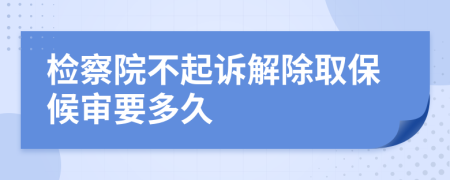 检察院不起诉解除取保候审要多久