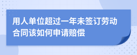用人单位超过一年未签订劳动合同该如何申请赔偿