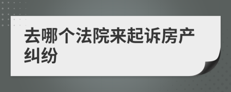 去哪个法院来起诉房产纠纷