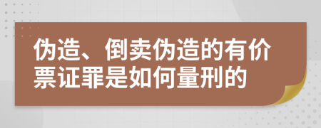 伪造、倒卖伪造的有价票证罪是如何量刑的