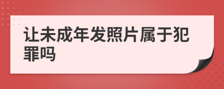 让未成年发照片属于犯罪吗