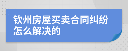 钦州房屋买卖合同纠纷怎么解决的