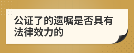 公证了的遗嘱是否具有法律效力的