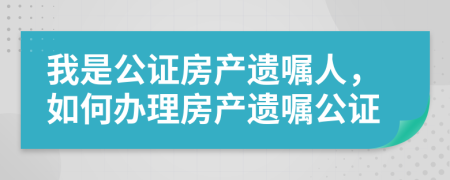 我是公证房产遗嘱人，如何办理房产遗嘱公证